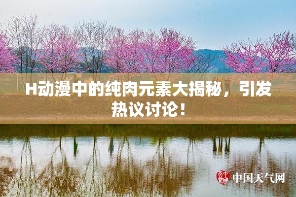 H动漫中的纯肉元素大揭秘，引发热议讨论！