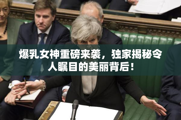 爆乳女神重磅来袭，独家揭秘令人瞩目的美丽背后！