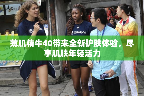 薄肌精牛40带来全新护肤体验，尽享肌肤年轻活力