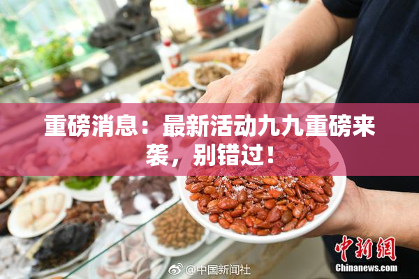 重磅消息：最新活动九九重磅来袭，别错过！