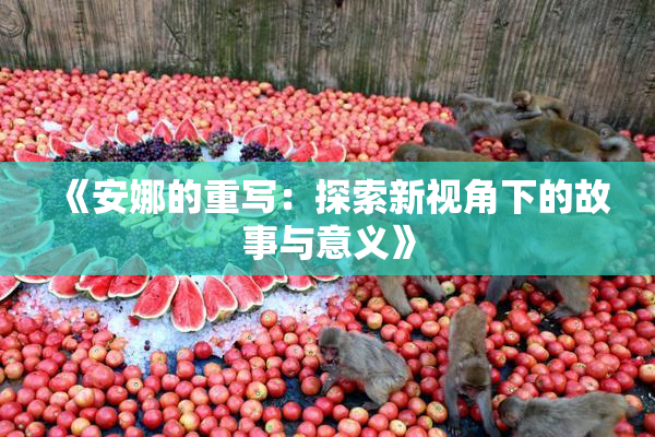 《安娜的重写：探索新视角下的故事与意义》