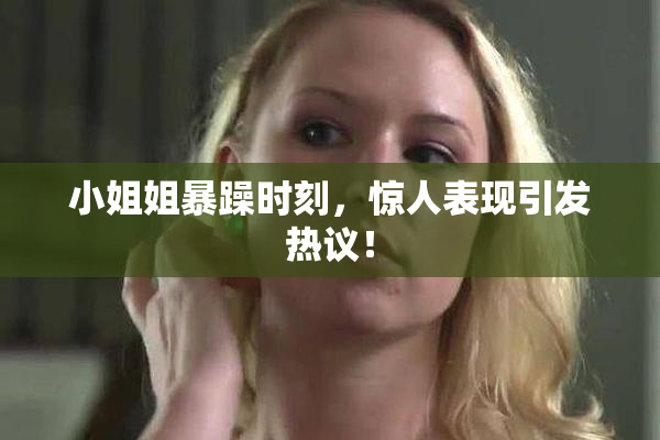 小姐姐暴躁时刻，惊人表现引发热议！