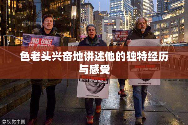 色老头兴奋地讲述他的独特经历与感受