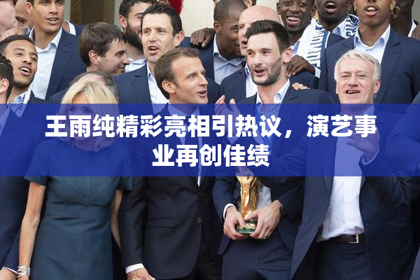 王雨纯精彩亮相引热议，演艺事业再创佳绩