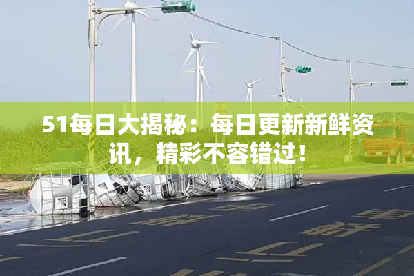 51每日大揭秘：每日更新新鲜资讯，精彩不容错过！