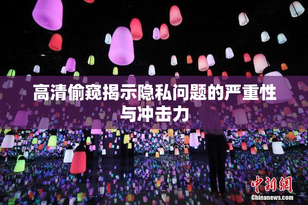 高清偷窥揭示隐私问题的严重性与冲击力