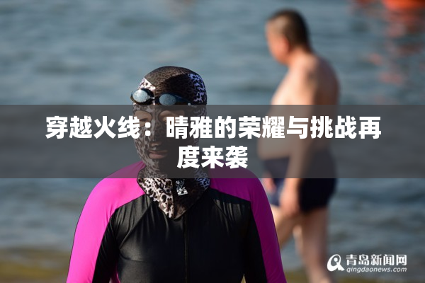 穿越火线：晴雅的荣耀与挑战再度来袭