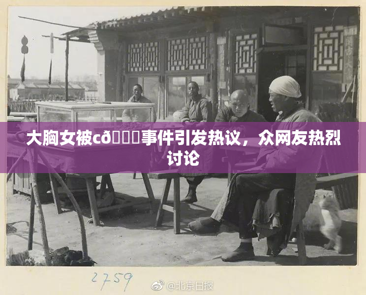 大胸女被c🔞事件引发热议，众网友热烈讨论