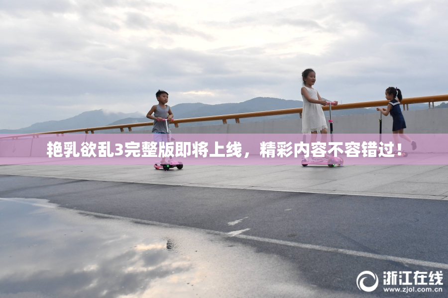 艳乳欲乱3完整版即将上线，精彩内容不容错过！
