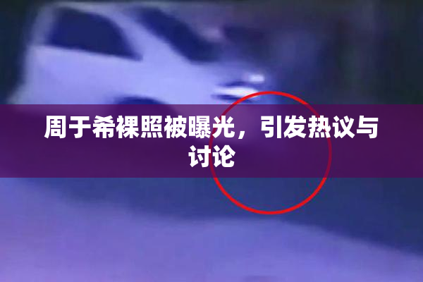 周于希裸照被曝光，引发热议与讨论