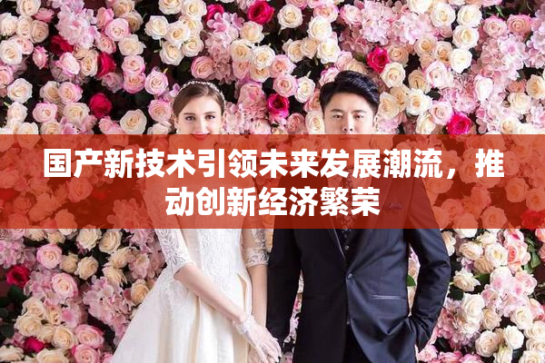 国产新技术引领未来发展潮流，推动创新经济繁荣
