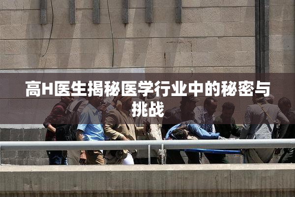 高H医生揭秘医学行业中的秘密与挑战