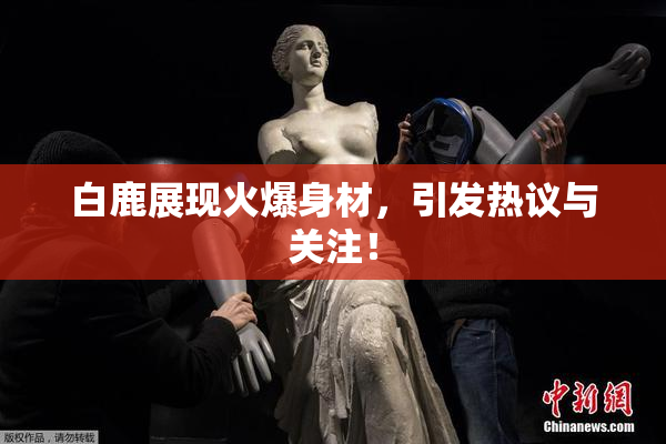 白鹿展现火爆身材，引发热议与关注！