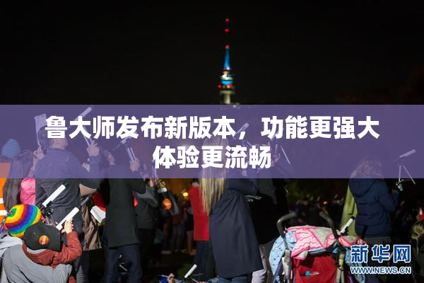 鲁大师发布新版本，功能更强大体验更流畅