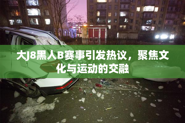 大J8黑人B赛事引发热议，聚焦文化与运动的交融