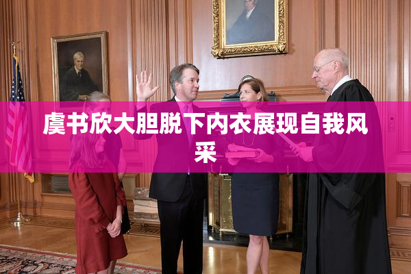 虞书欣大胆脱下内衣展现自我风采