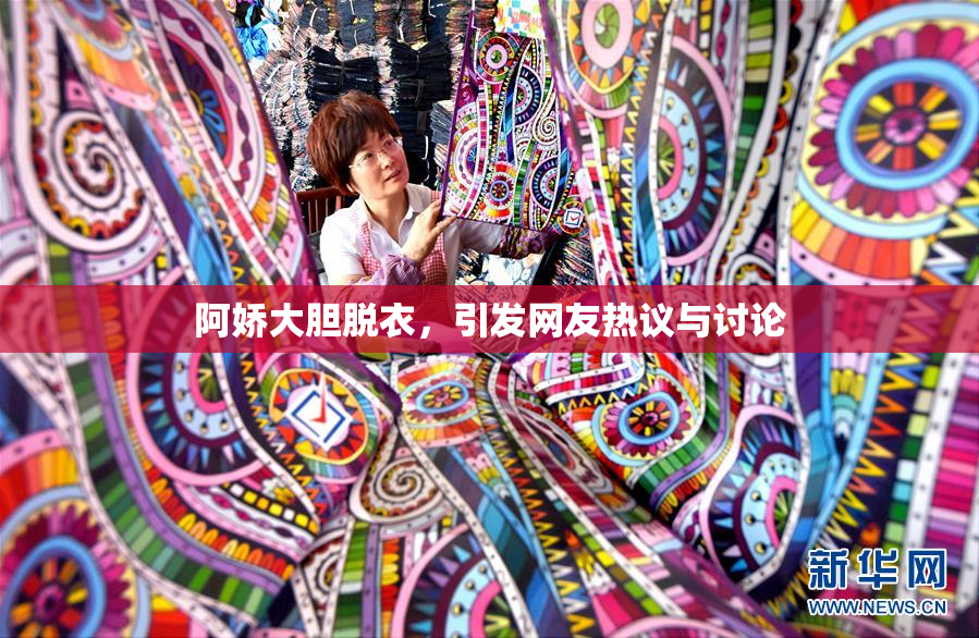 阿娇大胆脱衣，引发网友热议与讨论