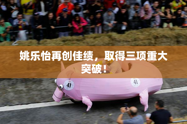 姚乐怡再创佳绩，取得三项重大突破！