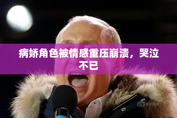 病娇角色被情感重压崩溃，哭泣不已