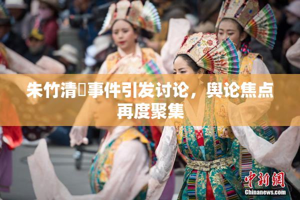 朱竹清婬事件引发讨论，舆论焦点再度聚集