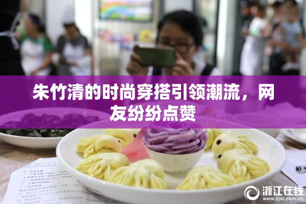 朱竹清的时尚穿搭引领潮流，网友纷纷点赞