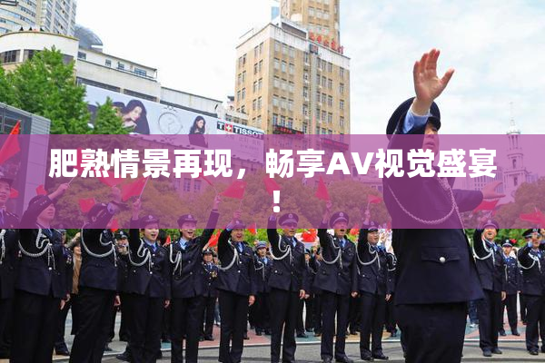 肥熟情景再现，畅享AV视觉盛宴！