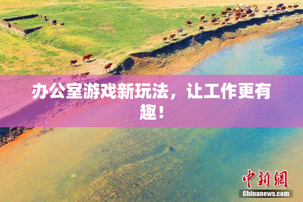 办公室游戏新玩法，让工作更有趣！
