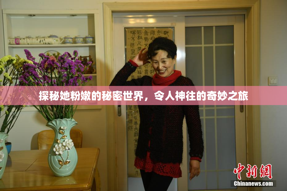 探秘她粉嫩的秘密世界，令人神往的奇妙之旅