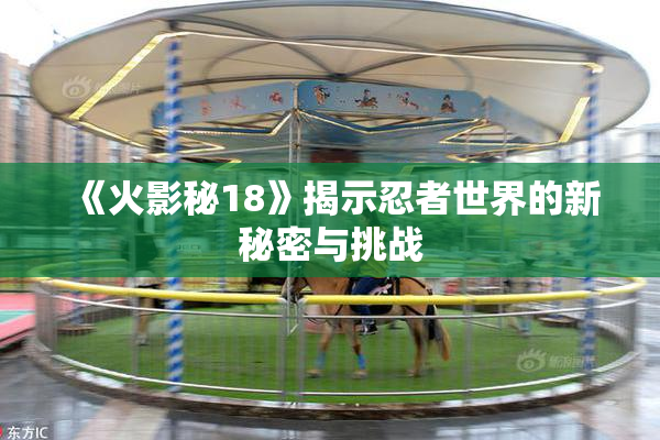 《火影秘18》揭示忍者世界的新秘密与挑战