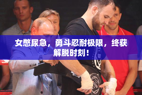 女憋尿急，勇斗忍耐极限，终获解脱时刻！