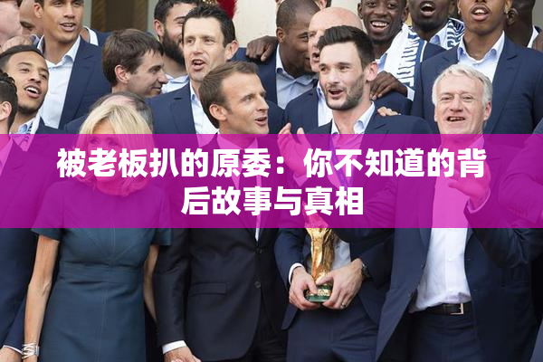 被老板扒的原委：你不知道的背后故事与真相
