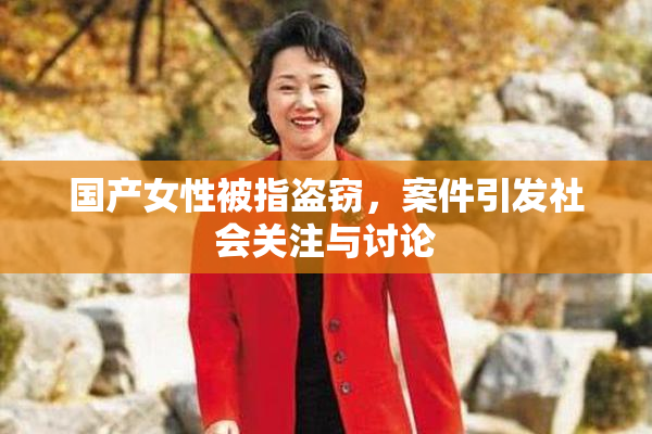 国产女性被指盗窃，案件引发社会关注与讨论