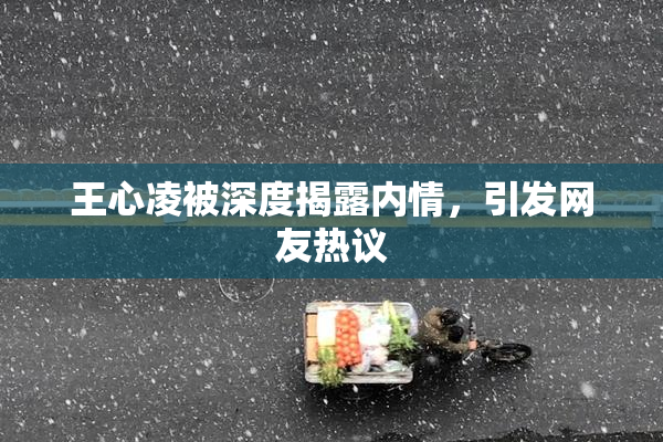 王心凌被深度揭露内情，引发网友热议