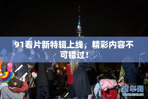 91看片新特辑上线，精彩内容不可错过！