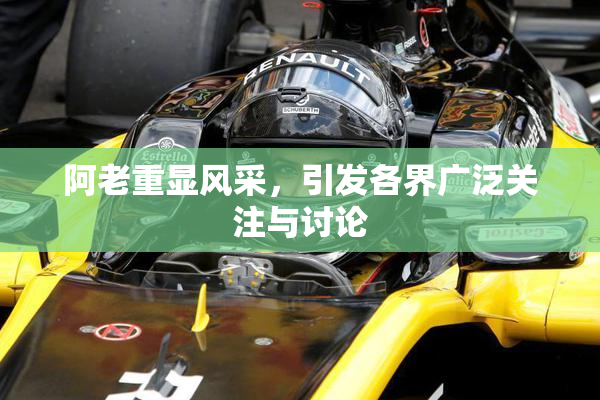 阿老重显风采，引发各界广泛关注与讨论
