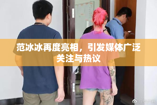 范冰冰再度亮相，引发媒体广泛关注与热议