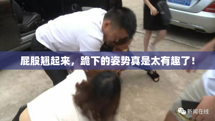 屁股翘起来，跪下的姿势真是太有趣了！