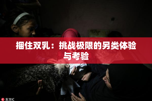 捆住双乳：挑战极限的另类体验与考验