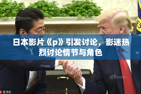 日本影片《p》引发讨论，影迷热烈讨论情节与角色