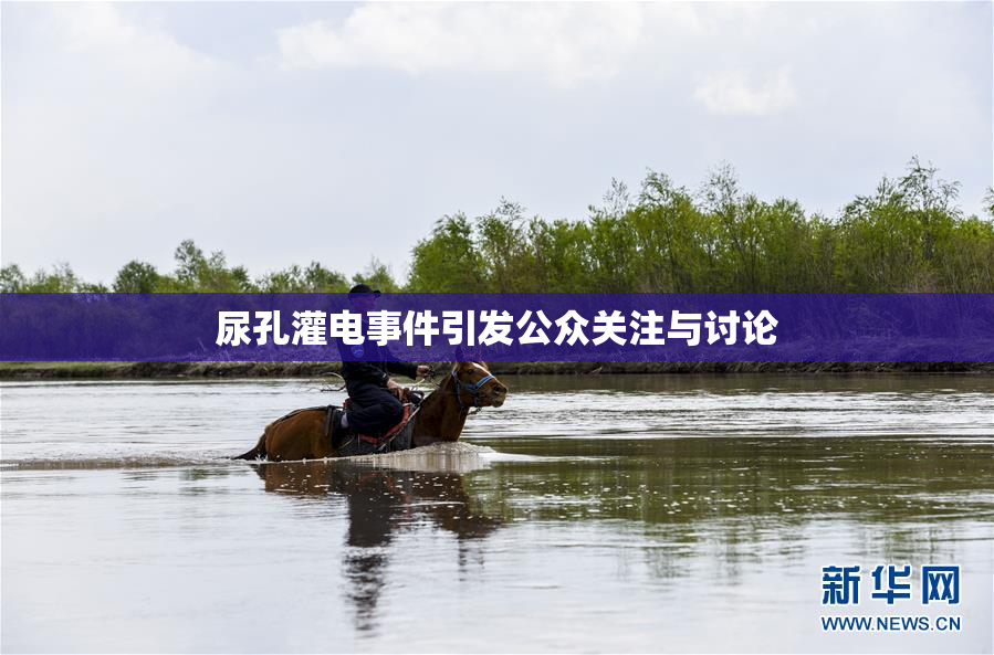 尿孔灌电事件引发公众关注与讨论