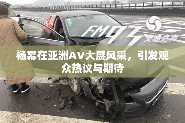 杨幂在亚洲AV大展风采，引发观众热议与期待