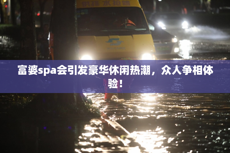 富婆spa会引发豪华休闲热潮，众人争相体验！