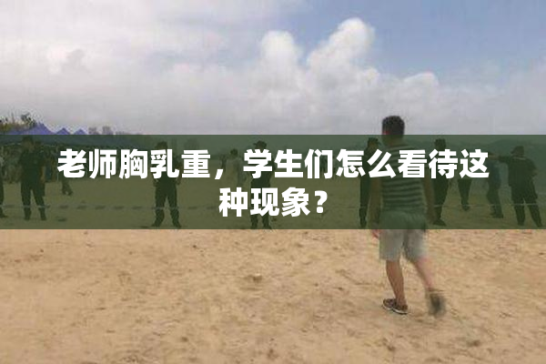 老师胸乳重，学生们怎么看待这种现象？
