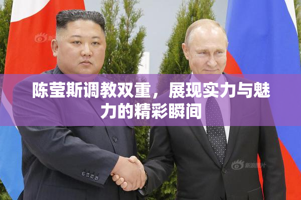 陈莹斯调教双重，展现实力与魅力的精彩瞬间