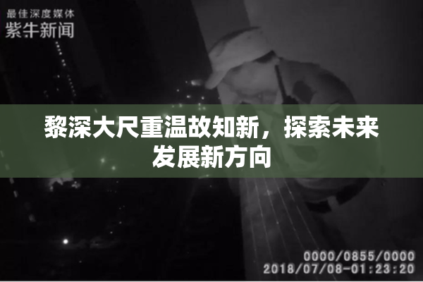 黎深大尺重温故知新，探索未来发展新方向