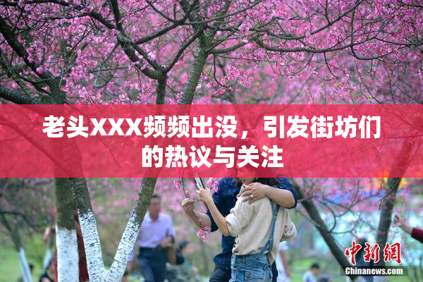 老头XXX频频出没，引发街坊们的热议与关注