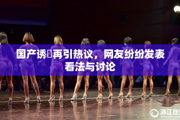 国产诱奷再引热议，网友纷纷发表看法与讨论