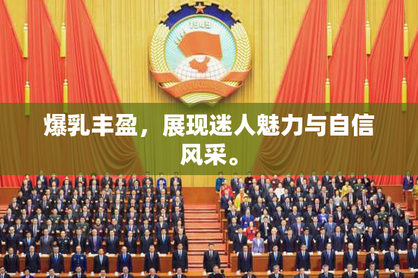 爆乳丰盈，展现迷人魅力与自信风采。