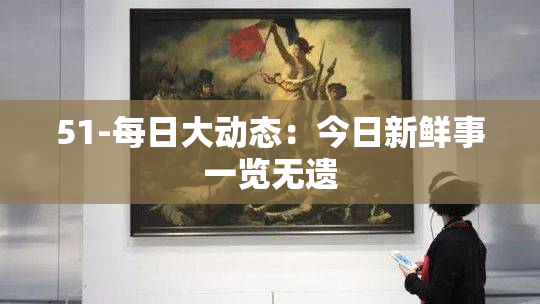 51-每日大动态：今日新鲜事一览无遗