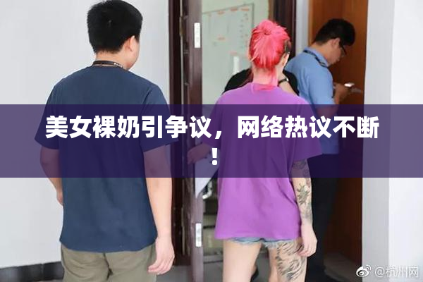 美女裸奶引争议，网络热议不断！
